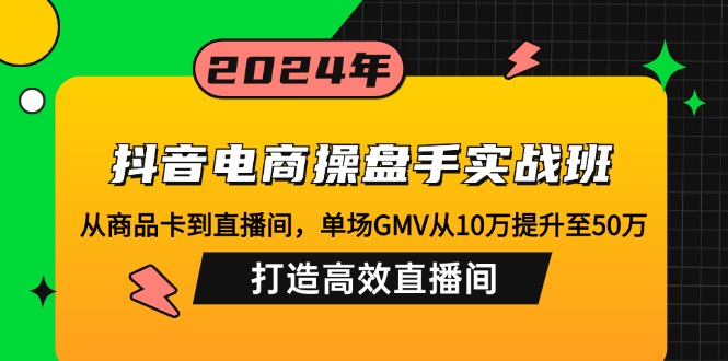 抖音电商操盘手实战班：从商品卡到直播间，单场GMV从10万提升至50万，…-沐颜网创资源