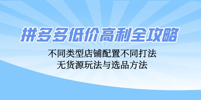 拼多多低价高利全攻略：不同类型店铺配置不同打法，无货源玩法与选品方法-沐颜网创资源