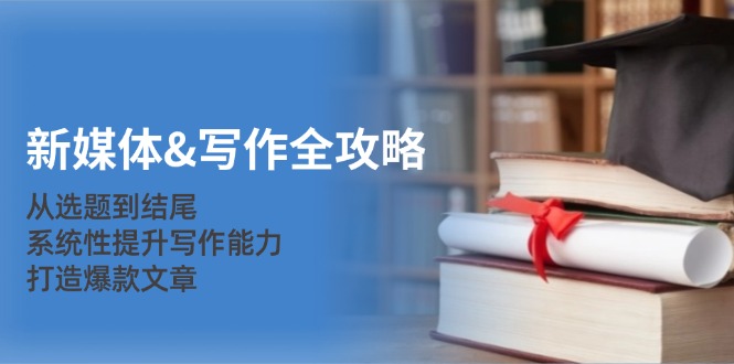 互联网媒体&创作攻略大全：从立题到末尾，系统化提高写作水平，推出爆款文章内容-沐颜网创资源