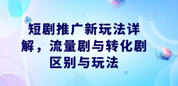 短剧推广新玩法详解，流量剧与转化剧区别与玩法-沐颜网创资源
