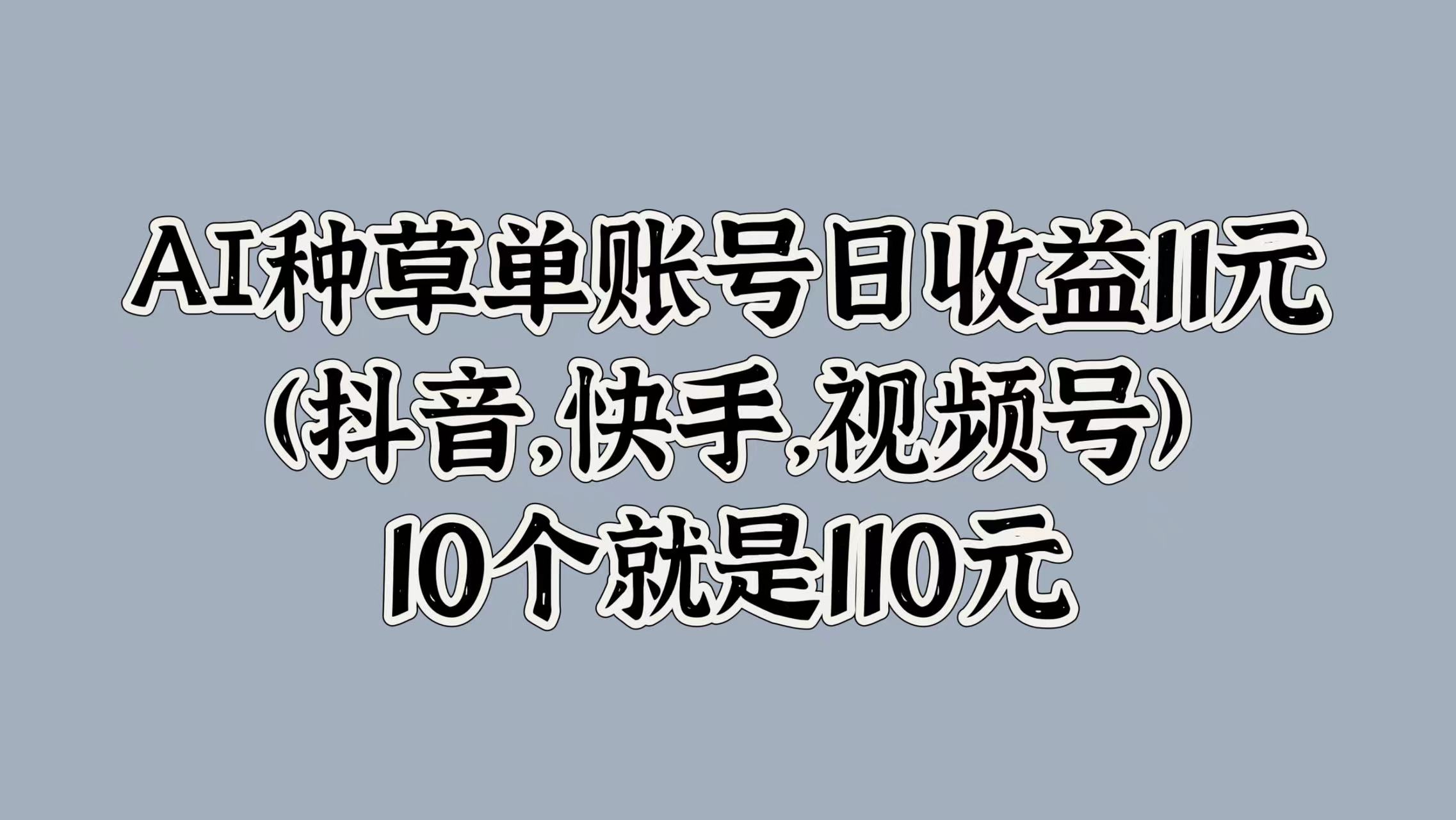 AI种草单账号日收益11元(抖音，快手，视频号)，10个就是110元-沐颜网创资源