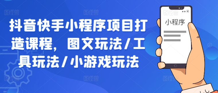 抖音快手小程序项目打造课程，图文玩法/工具玩法/小游戏玩法-沐颜网创资源
