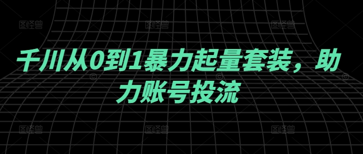 千川从0到1暴力起量套装，助力账号投流-沐颜网创资源