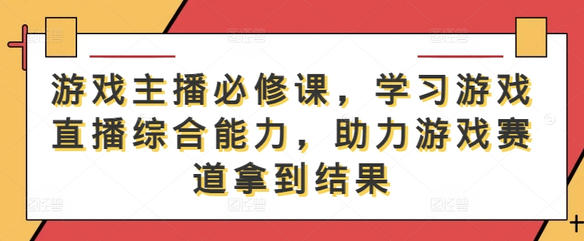 游戏主播必修课，学习游戏直播综合能力，助力游戏赛道拿到结果-沐颜网创资源