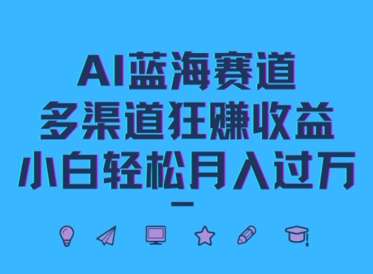 AI蓝海赛道，多渠道狂赚收益，小白轻松月入过万-沐颜网创资源