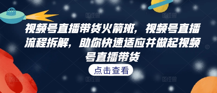 视频号直播带货火箭班，​视频号直播流程拆解，助你快速适应并做起视频号直播带货-沐颜网创资源