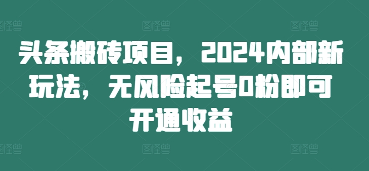 头条搬砖项目，2024内部新玩法，无风险起号0粉即可开通收益-沐颜网创资源