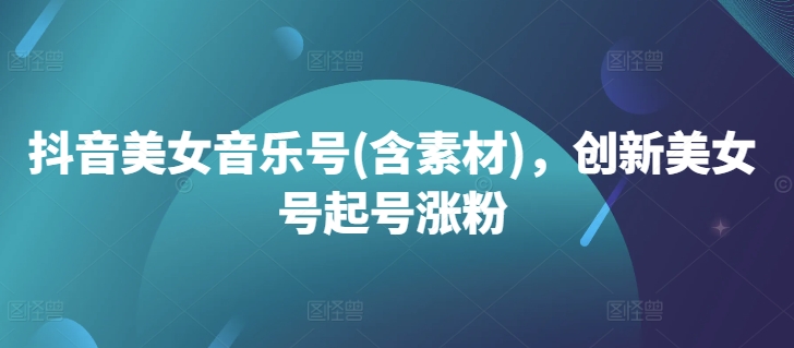 抖音美女音乐号(含素材)，创新美女号起号涨粉-沐颜网创资源