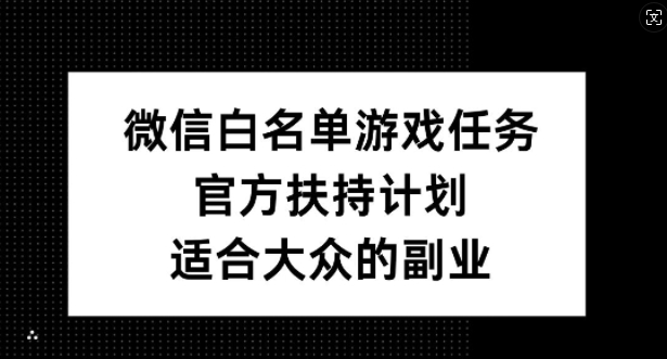 微信白名单游戏任务，官方扶持计划，适合大众的副业【揭秘】-沐颜网创资源