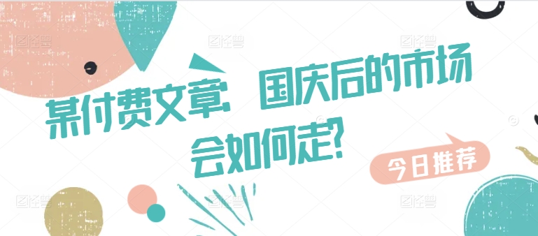 某付费文章：国庆后的市场会如何走?-沐颜网创资源