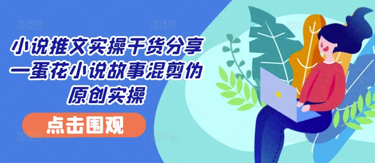 小说推文实操干货分享—蛋花小说故事混剪伪原创实操-沐颜网创资源