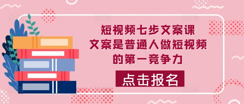小视频七步创意文案课，文案内容平常人拍短视频的第一竞争力，怎样写下划不动文案-沐颜网创资源