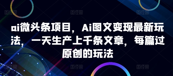 ai头条新项目，Ai图文并茂转现全新游戏玩法，一天生产制造上千条文章内容，每章过原创设计游戏的玩法-沐颜网创资源