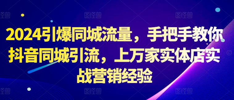 2024点爆同城网总流量，教你如何抖音同城引流方法，上万家门店实战营销工作经验-沐颜网创资源