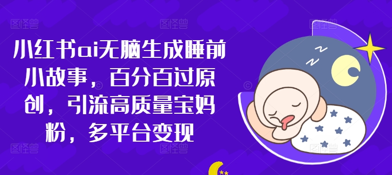 小红书的ai没脑子形成睡前故事，百分之百过原创设计，引流方法高品质宝妈粉，全平台转现-沐颜网创资源