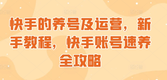 快手起号与运营，新手教学，快手账号速养攻略大全-沐颜网创资源