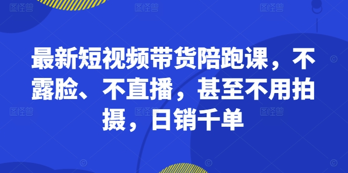全新短视频卖货陪跑课，不露脸、不直播，根本不用拍照，日销千单-沐颜网创资源