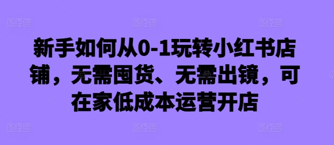 新手怎么从0-1轻松玩小红书店铺，无需囤货、不用出境，可在家里低成本运营开实体店-沐颜网创资源