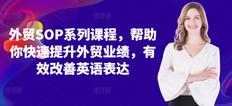 出口外贸SOP主题课程，帮助自己快速升级出口外贸销售业绩，有效缓解英语表达方式-沐颜网创资源