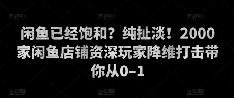 闲鱼平台已经饱和？纯胡扯！2000家闲鱼店铺骨灰级玩家降维攻击陪你从0–1-沐颜网创资源