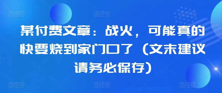 某付费文章：战争，或许真的即将烧到家门口了 (文尾提议请尽快储存)-沐颜网创资源