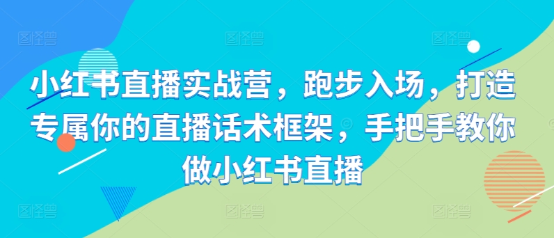 小红书直播实战营，慢跑进场，打造专属你直播带货话术架构，教你如何做小红书直播-沐颜网创资源
