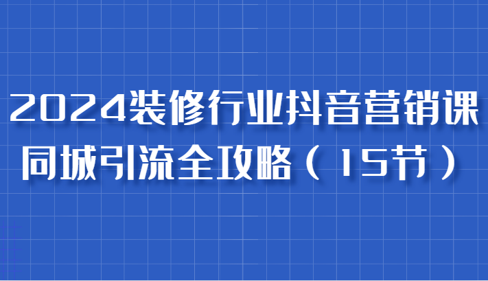2024装饰行业抖音营销课，同城引流攻略大全，跟实战家学拓客，变成数据驱动营销大师-沐颜网创资源