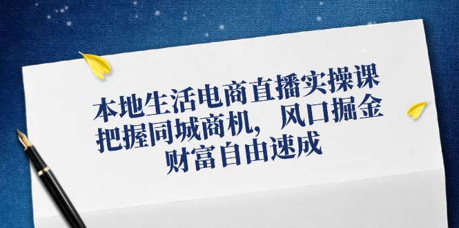 本地生活电商直播带货实操课，掌握同城网创业商机，出风口掘金队，财务自由速学-沐颜网创资源