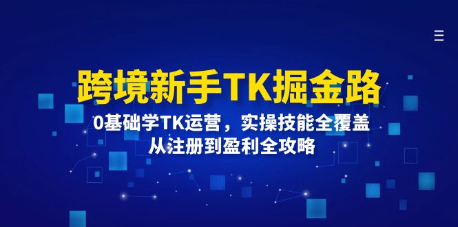 跨境电商初学者TK掘金队路：0根本学TK经营，实操能力全面覆盖，从注册到赢利攻略大全-沐颜网创资源