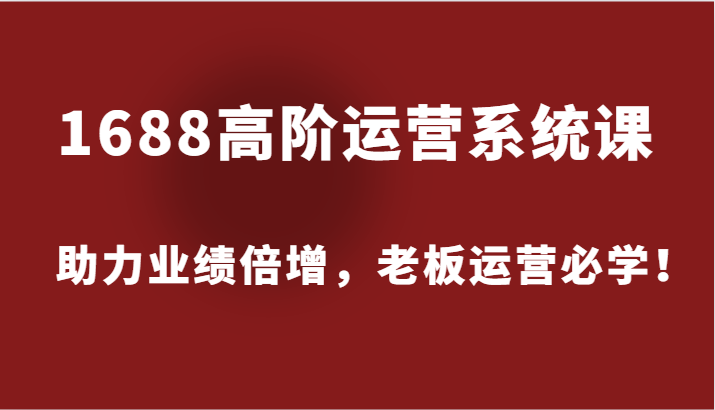 1688高级运营管理系统课，助推业绩倍增，老总经营必会！-沐颜网创资源