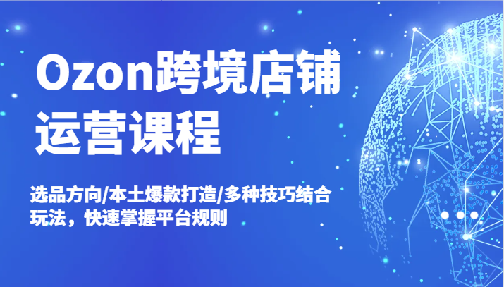 Ozon跨境电商店铺管理课程内容，选款方位/当地爆款打造/多种多样方法融合游戏玩法，快速上手运营规则-沐颜网创资源