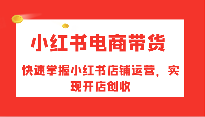 小红书电商卖货，快速上手小红书店铺经营，完成开实体店增收-沐颜网创资源