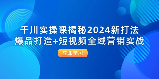 千川实操课揭秘2024新打法：爆品打造+短视频全域营销实战-沐颜网创资源