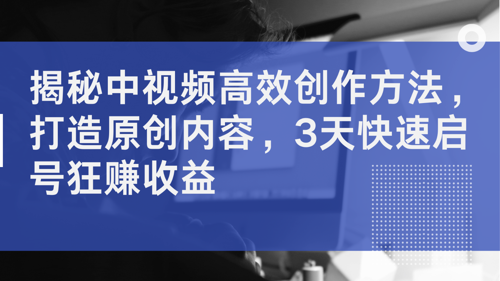 揭秘中视频高效创作方法，打造原创内容，3天快速启号狂赚收益-沐颜网创资源
