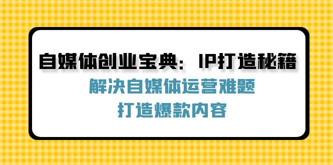 自媒体创业宝典：IP打造秘籍：解决自媒体运营难题，打造爆款内容-沐颜网创资源