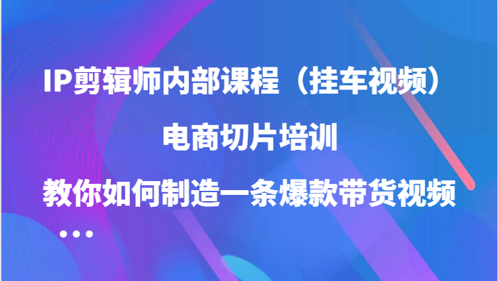 IP剪辑师内部课程，电商切片培训，教你如何制造一条爆款带货视频-沐颜网创资源