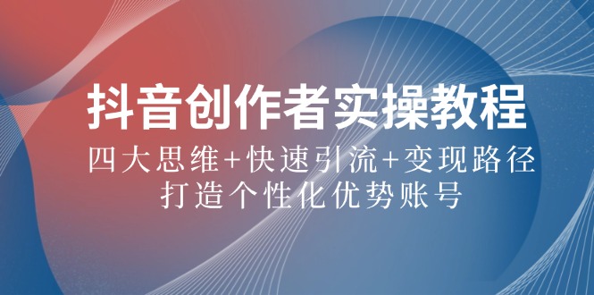 抖音创作者实操教程：四大思维+快速引流+变现路径，打造个性化优势账号-沐颜网创资源