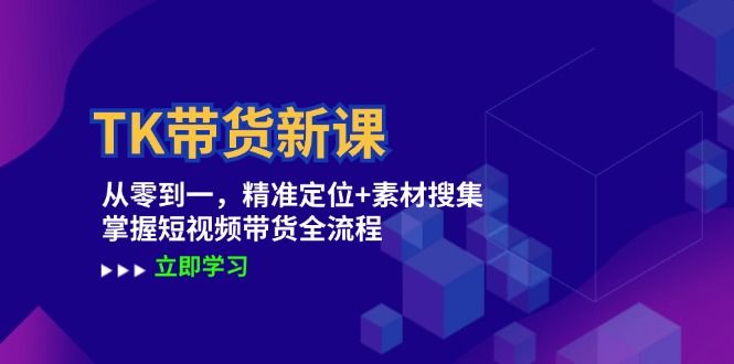 TK带货新课：从零到一，精准定位+素材搜集 掌握短视频带货全流程-沐颜网创资源