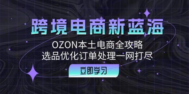 跨境电商新蓝海：OZON本土电商全攻略，选品优化订单处理一网打尽-沐颜网创资源