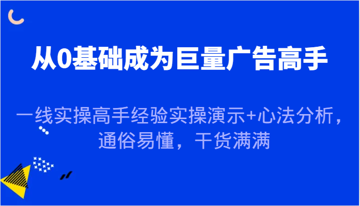 从0基础成为巨量广告高手，一线实操高手经验实操演示+心法分析，通俗易懂，干货满满-沐颜网创资源