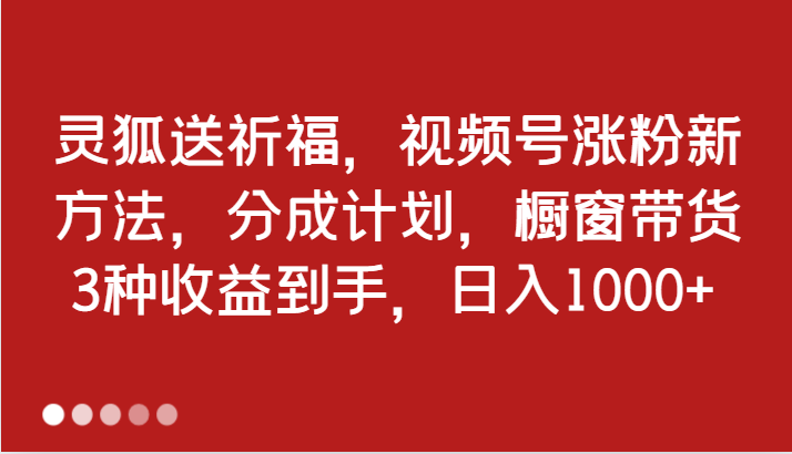 灵狐送祈福，视频号涨粉新方法，分成计划，橱窗带货 3种收益到手，日入1000+-沐颜网创资源