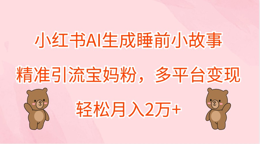 小红书AI生成睡前小故事，精准引流宝妈粉，多平台变现，轻松月入2万+-沐颜网创资源