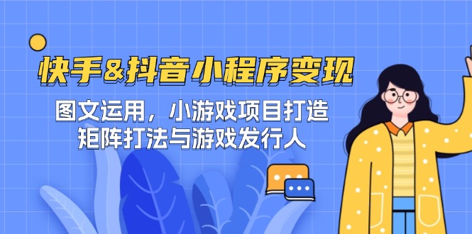 快手&抖音-小程序变现 图文运用/小游戏项目打造/矩阵打法与游戏发行人-沐颜网创资源