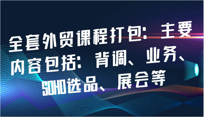 全套外贸课程打包：主要内容包括：背调、业务、SOHO选品、展会等-沐颜网创资源