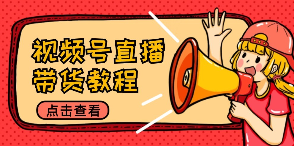 视频号直播带货教程：选品思路与话术拆解/掌握多种带货套路/提升直播效果-沐颜网创资源