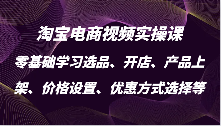 淘宝电商视频实操课，零基础学习选品、开店、产品上架、价格设置、优惠方式选择等-沐颜网创资源