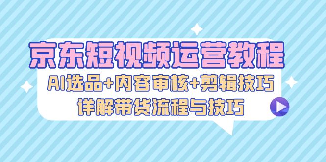 京东商城自媒体运营实例教程：AI选款 内容审查 镜头语言，详细说明卖货步骤和技巧-沐颜网创资源
