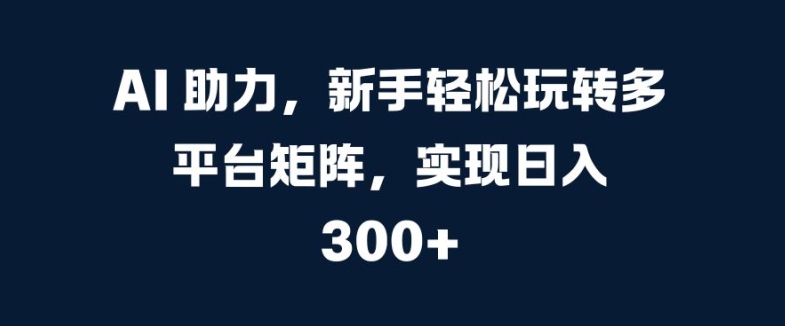 AI 助推，初学者快速上手全平台引流矩阵，完成日入 300-沐颜网创资源