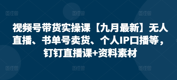 视频号带货实操课【10月全新】无人直播、书单号卖东西、本人IP口播文案等，钉钉直播课 材料素材内容-沐颜网创资源