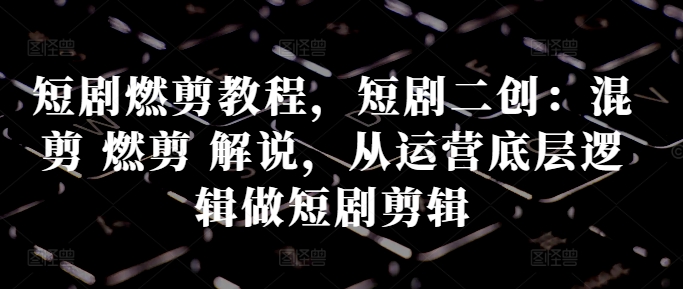 短剧剧本燃剪实例教程，短剧剧本二创：剪辑 燃剪 讲解，从运营底层思维做短剧剧本视频剪辑-沐颜网创资源